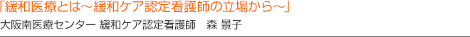 「緩和医療とは〜緩和ケア認定看護師の立場から〜」　大阪南医療センター 緩和ケア認定看護師　森 景子